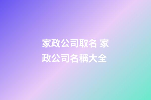 家政公司取名 家政公司名稱大全-第1張-公司起名-玄機(jī)派
